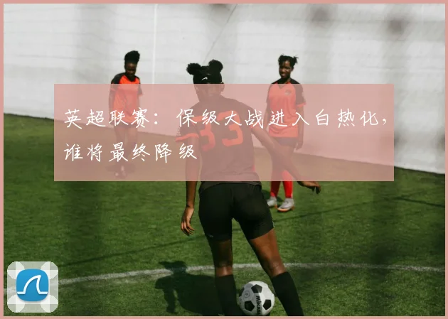 英超联赛：保级大战进入白热化，谁将最终降级