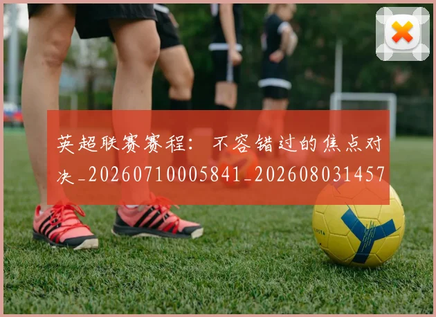 英超联赛赛程：不容错过的焦点对决_20260710005841_20260803145753