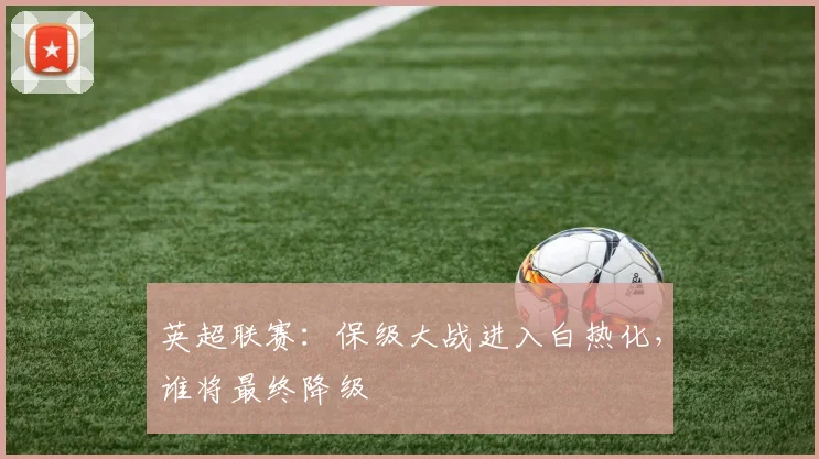 英超联赛：保级大战进入白热化，谁将最终降级